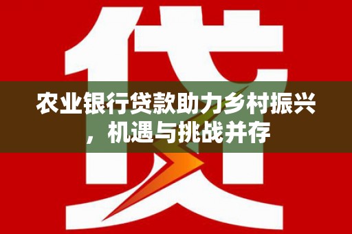万年农业银行贷款助力乡村振兴，机遇与挑战并存
