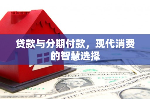 万年贷款与分期付款，现代消费的智慧选择