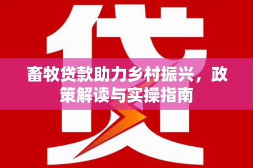 万年畜牧贷款助力乡村振兴，政策解读与实操指南