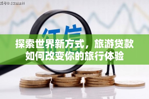 万年探索世界新方式，旅游贷款如何改变你的旅行体验