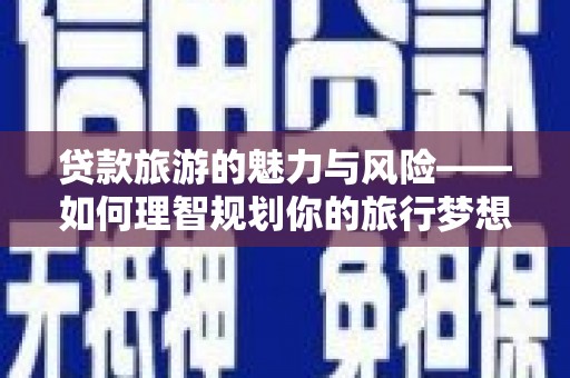 万年贷款旅游的魅力与风险——如何理智规划你的旅行梦想