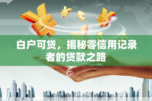 万年白户可贷，揭秘零信用记录者的贷款之路