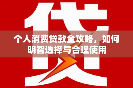 万年个人消费贷款全攻略，如何明智选择与合理使用