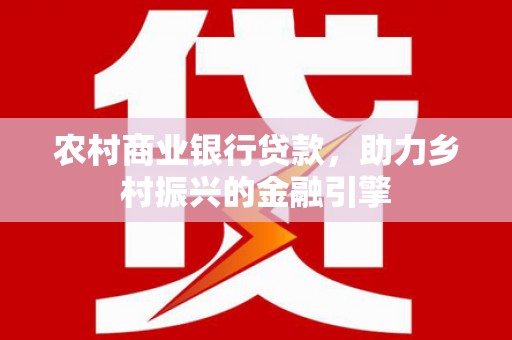 万年农村商业银行贷款，助力乡村振兴的金融引擎